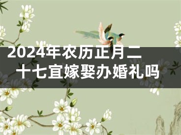 2024年农历正月二十七宜嫁娶办婚礼吗