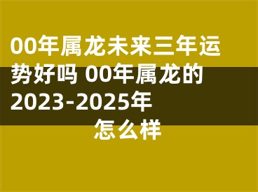 00年属龙未来三年运势好吗 00年属龙的2023-2025年怎么样