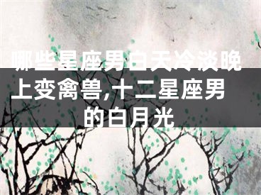 哪些星座男白天冷淡晚上变禽兽,十二星座男的白月光