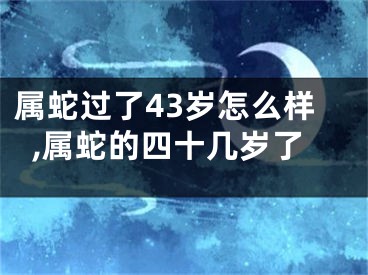 属蛇过了43岁怎么样,属蛇的四十几岁了