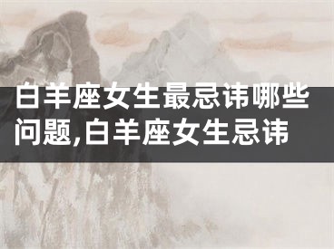 白羊座女生最忌讳哪些问题,白羊座女生忌讳