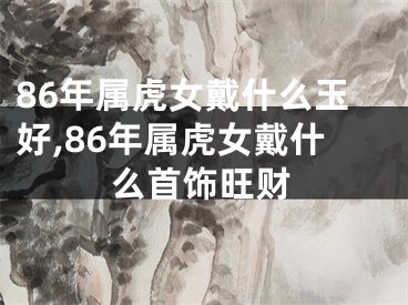 86年属虎女戴什么玉好,86年属虎女戴什么首饰旺财