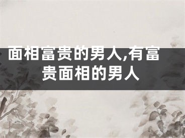 面相富贵的男人,有富贵面相的男人
