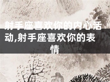 射手座喜欢你的内心活动,射手座喜欢你的表情