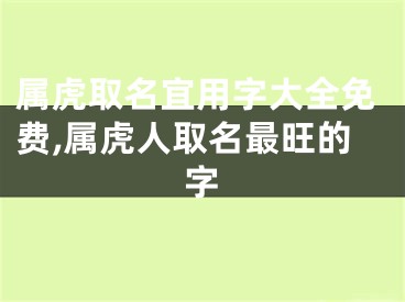 属虎取名宜用字大全免费,属虎人取名最旺的字