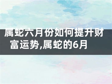属蛇六月份如何提升财富运势,属蛇的6月
