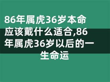 86年属虎36岁本命应该戴什么适合,86年属虎36岁以后的一生命运