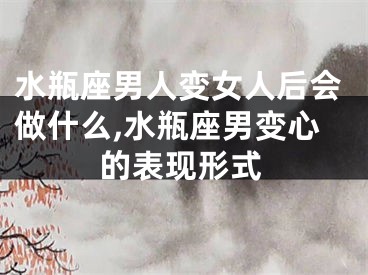 水瓶座男人变女人后会做什么,水瓶座男变心的表现形式