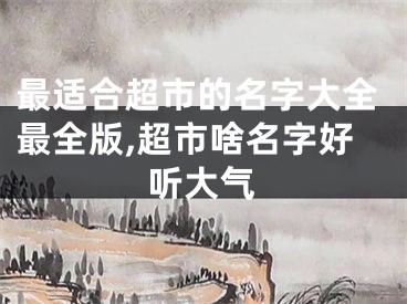 最适合超市的名字大全最全版,超市啥名字好听大气