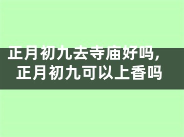 正月初九去寺庙好吗,正月初九可以上香吗
