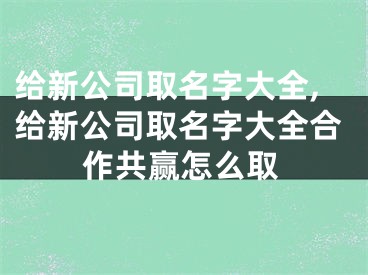 给新公司取名字大全,给新公司取名字大全合作共赢怎么取