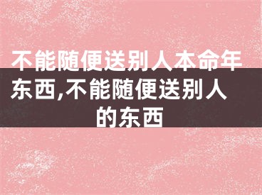 不能随便送别人本命年东西,不能随便送别人的东西