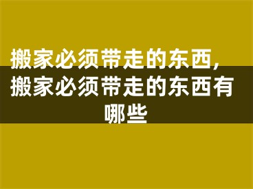 搬家必须带走的东西,搬家必须带走的东西有哪些
