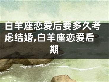 白羊座恋爱后要多久考虑结婚,白羊座恋爱后期
