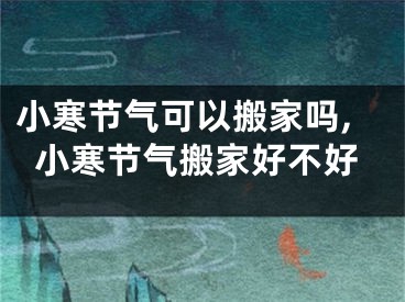 小寒节气可以搬家吗,小寒节气搬家好不好