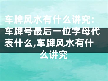 车牌风水有什么讲究:车牌号最后一位字母代表什么,车牌风水有什么讲究