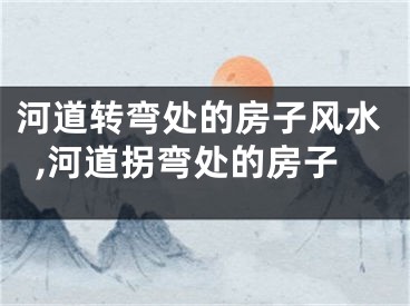 河道转弯处的房子风水,河道拐弯处的房子