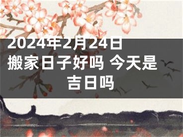 2024年2月24日搬家日子好吗 今天是吉日吗