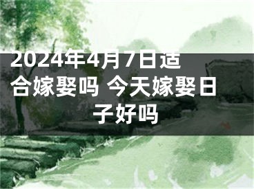 2024年4月7日适合嫁娶吗 今天嫁娶日子好吗
