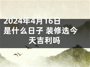 2024年4月16日是什么日子 装修选今天吉利吗