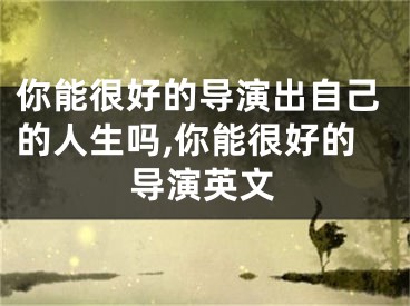 你能很好的导演出自己的人生吗,你能很好的导演英文
