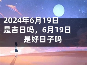 2024年6月19日是吉日吗，6月19日是好日子吗