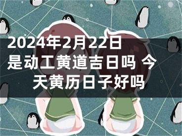 2024年2月22日是动工黄道吉日吗 今天黄历日子好吗