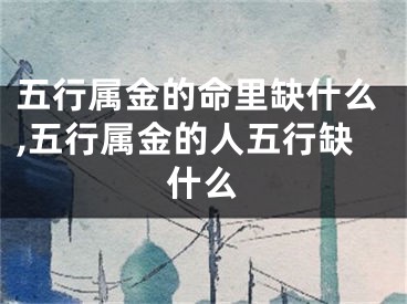 五行属金的命里缺什么,五行属金的人五行缺什么