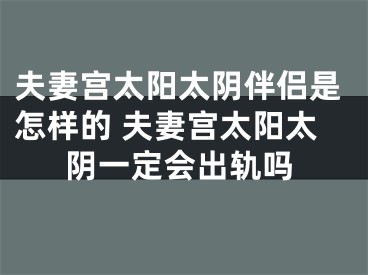 夫妻宫太阳太阴伴侣是怎样的 夫妻宫太阳太阴一定会出轨吗
