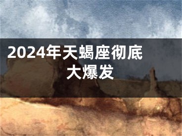 2024年天蝎座彻底大爆发