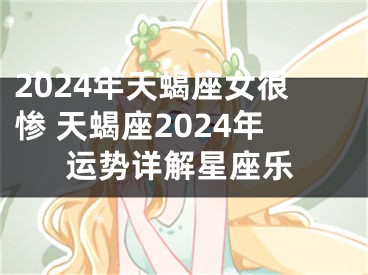 2024年天蝎座女很惨 天蝎座2024年运势详解星座乐
