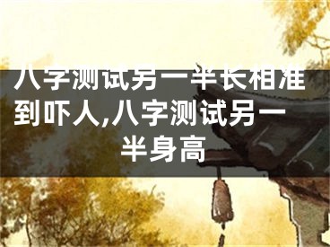 八字测试另一半长相准到吓人,八字测试另一半身高
