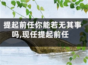 提起前任你能若无其事吗,现任提起前任
