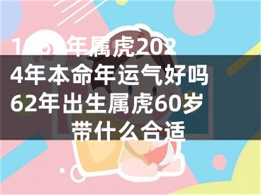 1962年属虎2024年本命年运气好吗 62年出生属虎60岁带什么合适