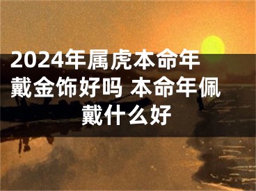 2024年属虎本命年戴金饰好吗 本命年佩戴什么好