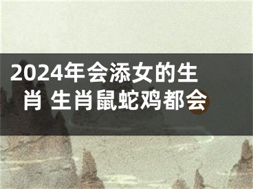 2024年会添女的生肖 生肖鼠蛇鸡都会