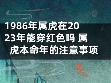 1986年属虎在2023年能穿红色吗 属虎本命年的注意事项