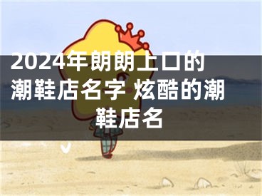 2024年朗朗上口的潮鞋店名字 炫酷的潮鞋店名