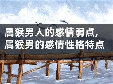 属猴男人的感情弱点,属猴男的感情性格特点