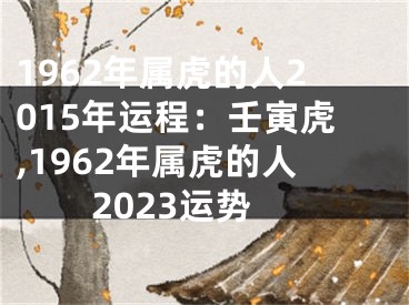 1962年属虎的人2015年运程：壬寅虎,1962年属虎的人2023运势