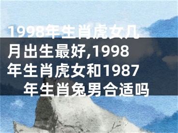 1998年生肖虎女几月出生最好,1998年生肖虎女和1987年生肖兔男合适吗