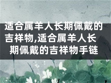 适合属羊人长期佩戴的吉祥物,适合属羊人长期佩戴的吉祥物手链