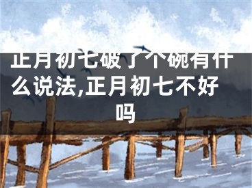 正月初七破了个碗有什么说法,正月初七不好吗