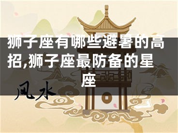 狮子座有哪些避暑的高招,狮子座最防备的星座