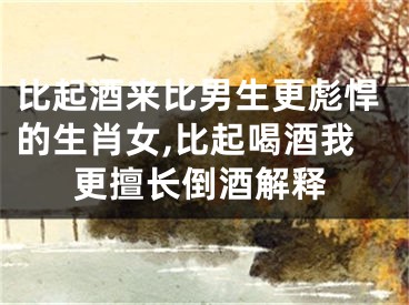 比起酒来比男生更彪悍的生肖女,比起喝酒我更擅长倒酒解释