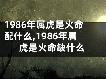 1986年属虎是火命配什么,1986年属虎是火命缺什么