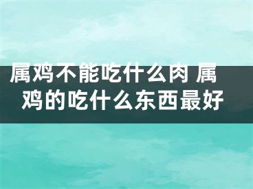 属鸡不能吃什么肉 属鸡的吃什么东西最好