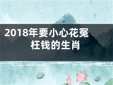2018年要小心花冤枉钱的生肖