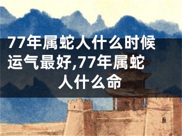 77年属蛇人什么时候运气最好,77年属蛇人什么命