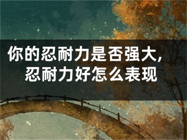 你的忍耐力是否强大,忍耐力好怎么表现